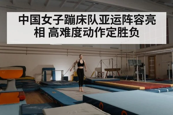 中国女子蹦床队亚运阵容亮相 高难度动作定胜负