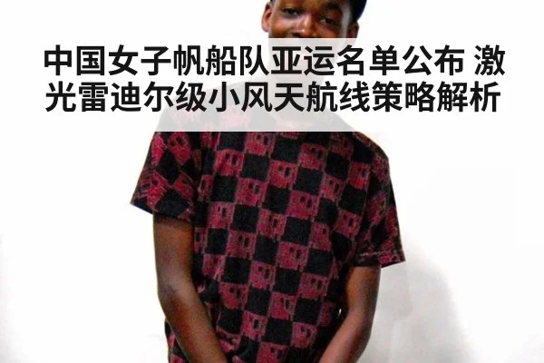 中国女子帆船队亚运名单公布 激光雷迪尔级小风天航线策略解析
